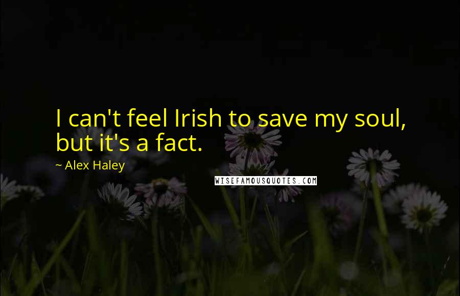 Alex Haley Quotes: I can't feel Irish to save my soul, but it's a fact.