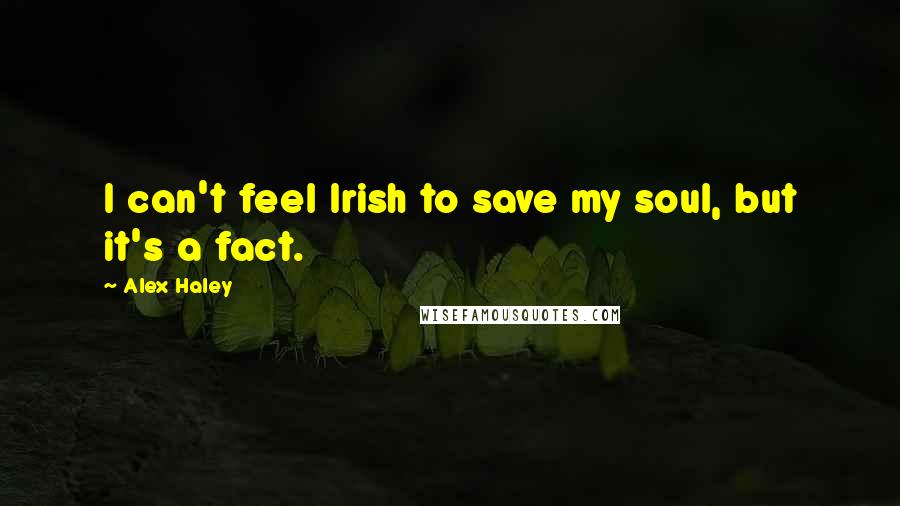 Alex Haley Quotes: I can't feel Irish to save my soul, but it's a fact.