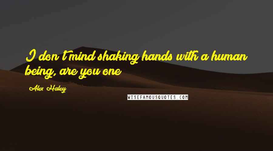 Alex Haley Quotes: I don't mind shaking hands with a human being, are you one?