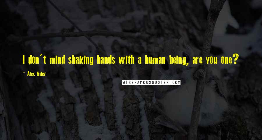 Alex Haley Quotes: I don't mind shaking hands with a human being, are you one?