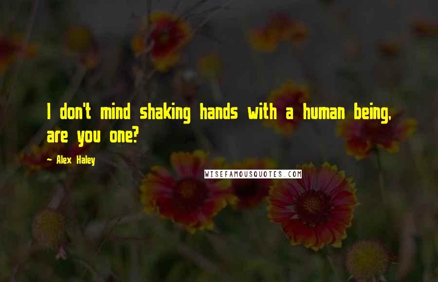 Alex Haley Quotes: I don't mind shaking hands with a human being, are you one?