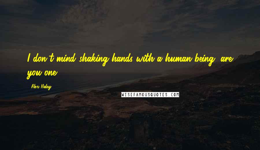 Alex Haley Quotes: I don't mind shaking hands with a human being, are you one?