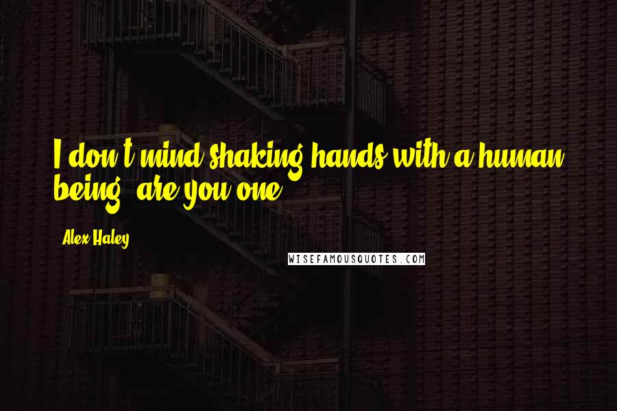 Alex Haley Quotes: I don't mind shaking hands with a human being, are you one?