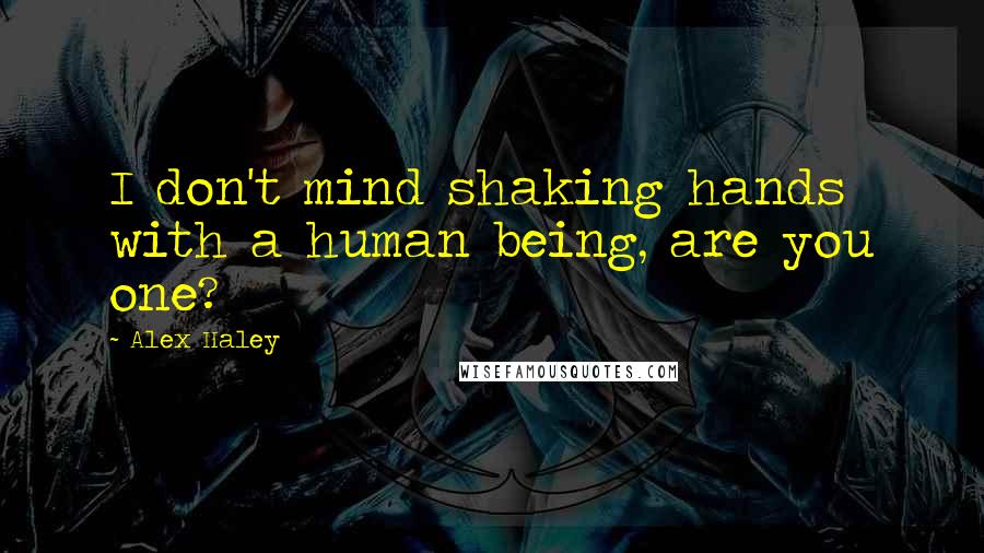 Alex Haley Quotes: I don't mind shaking hands with a human being, are you one?