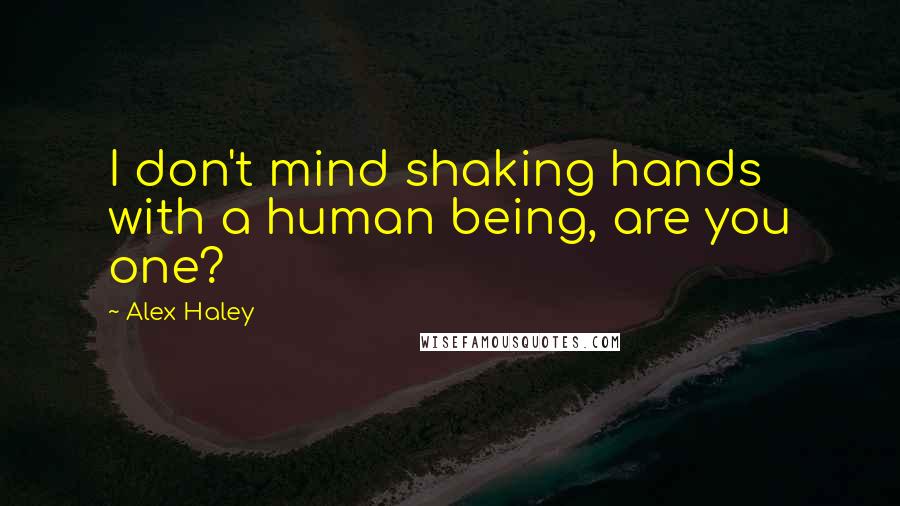 Alex Haley Quotes: I don't mind shaking hands with a human being, are you one?