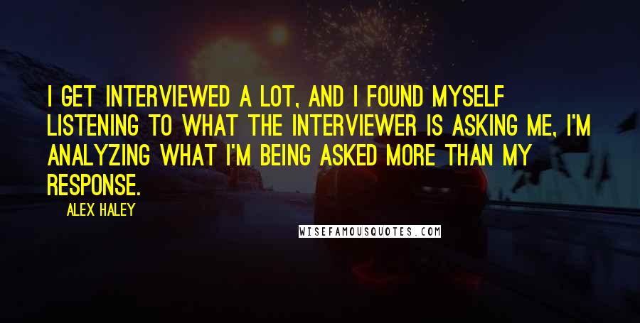 Alex Haley Quotes: I get interviewed a lot, and I found myself listening to what the interviewer is asking me, I'm analyzing what I'm being asked more than my response.