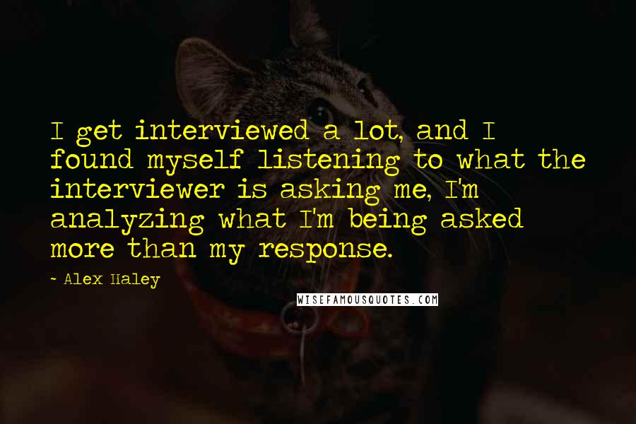 Alex Haley Quotes: I get interviewed a lot, and I found myself listening to what the interviewer is asking me, I'm analyzing what I'm being asked more than my response.