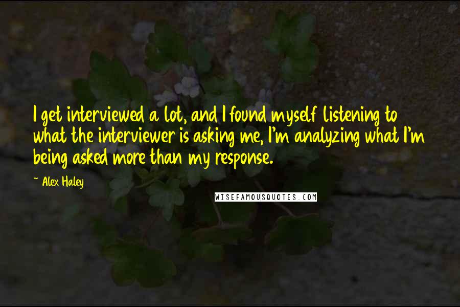 Alex Haley Quotes: I get interviewed a lot, and I found myself listening to what the interviewer is asking me, I'm analyzing what I'm being asked more than my response.