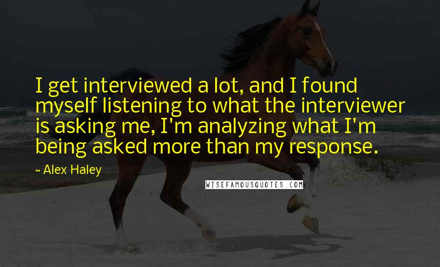 Alex Haley Quotes: I get interviewed a lot, and I found myself listening to what the interviewer is asking me, I'm analyzing what I'm being asked more than my response.