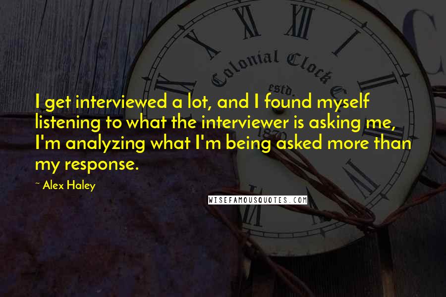 Alex Haley Quotes: I get interviewed a lot, and I found myself listening to what the interviewer is asking me, I'm analyzing what I'm being asked more than my response.