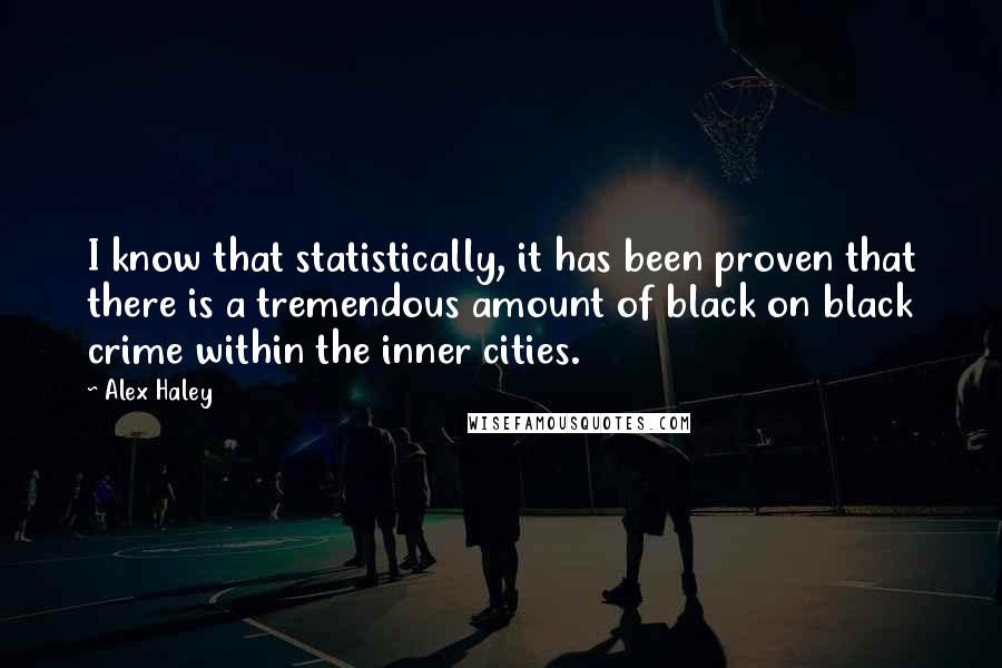 Alex Haley Quotes: I know that statistically, it has been proven that there is a tremendous amount of black on black crime within the inner cities.