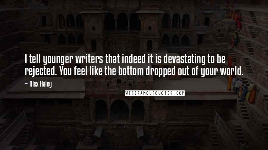 Alex Haley Quotes: I tell younger writers that indeed it is devastating to be rejected. You feel like the bottom dropped out of your world.