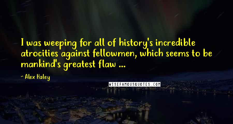 Alex Haley Quotes: I was weeping for all of history's incredible atrocities against fellowmen, which seems to be mankind's greatest flaw ...