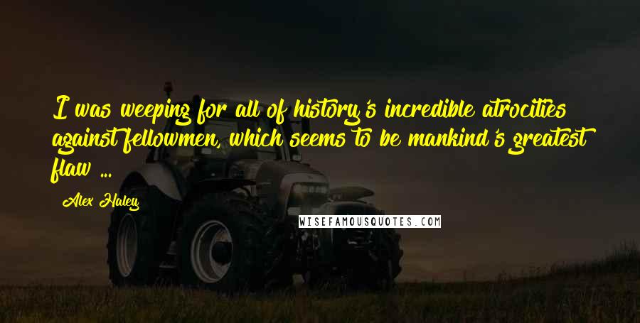 Alex Haley Quotes: I was weeping for all of history's incredible atrocities against fellowmen, which seems to be mankind's greatest flaw ...