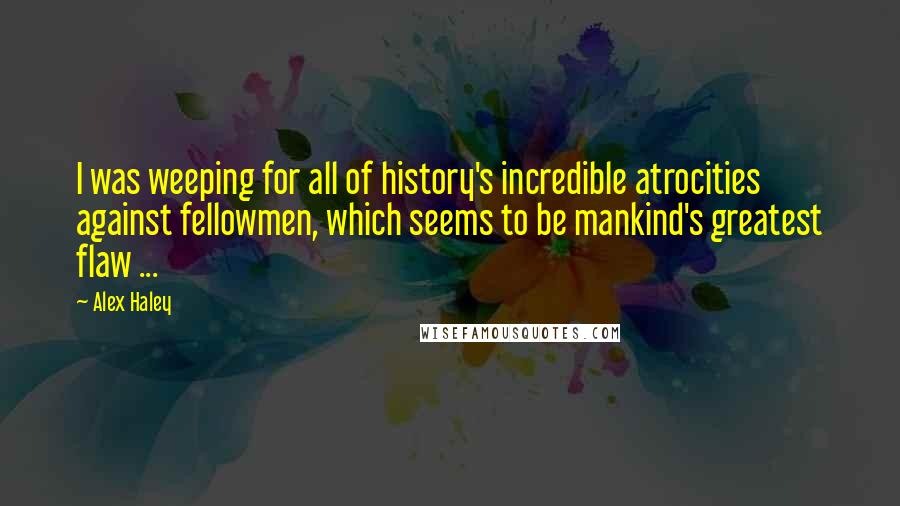 Alex Haley Quotes: I was weeping for all of history's incredible atrocities against fellowmen, which seems to be mankind's greatest flaw ...