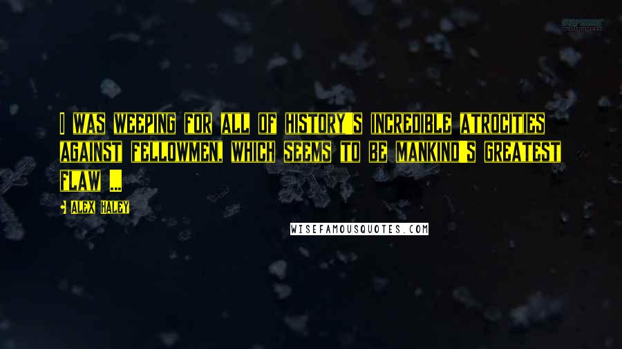 Alex Haley Quotes: I was weeping for all of history's incredible atrocities against fellowmen, which seems to be mankind's greatest flaw ...