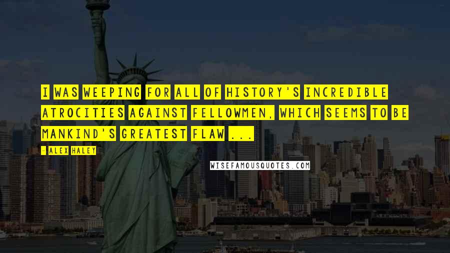 Alex Haley Quotes: I was weeping for all of history's incredible atrocities against fellowmen, which seems to be mankind's greatest flaw ...