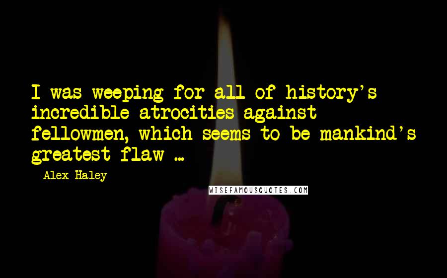 Alex Haley Quotes: I was weeping for all of history's incredible atrocities against fellowmen, which seems to be mankind's greatest flaw ...