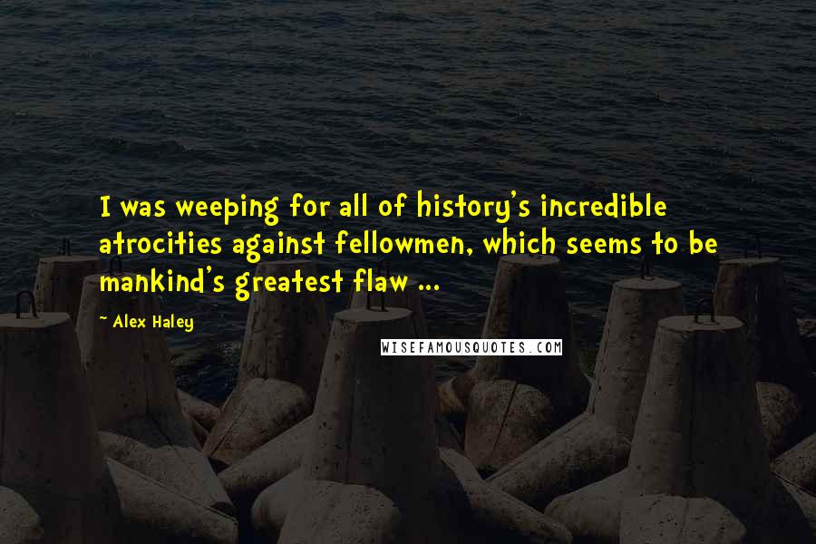 Alex Haley Quotes: I was weeping for all of history's incredible atrocities against fellowmen, which seems to be mankind's greatest flaw ...