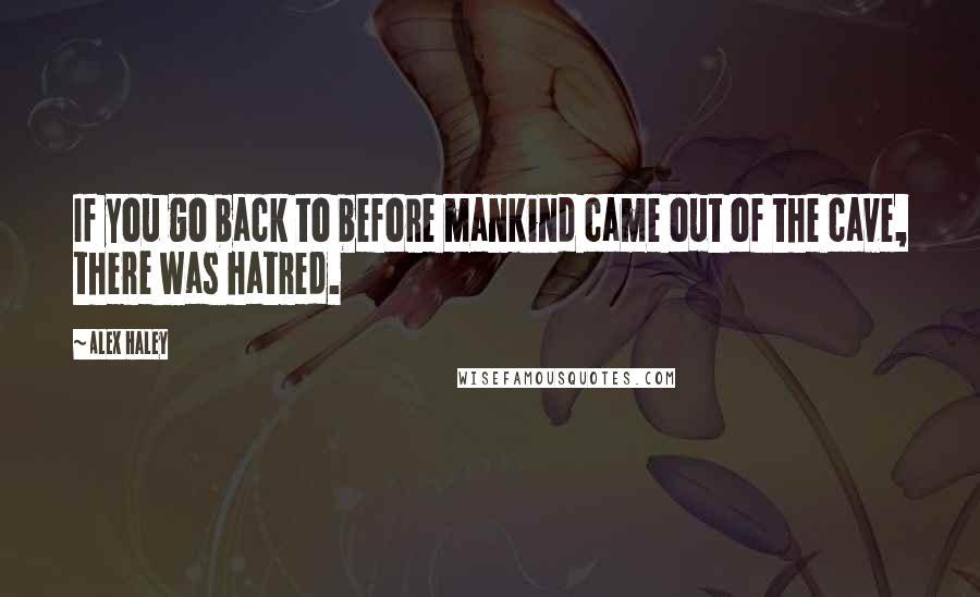 Alex Haley Quotes: If you go back to before mankind came out of the cave, there was hatred.