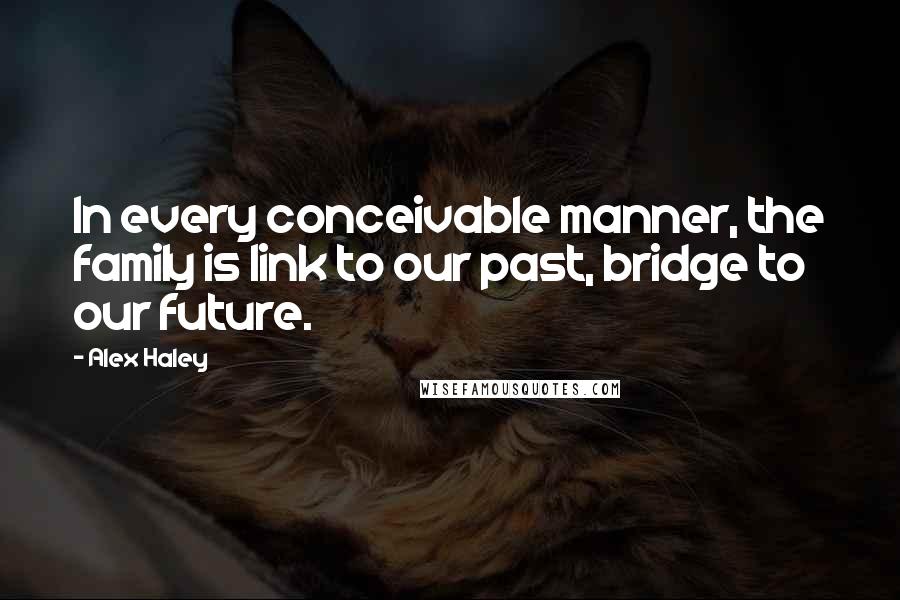 Alex Haley Quotes: In every conceivable manner, the family is link to our past, bridge to our future.