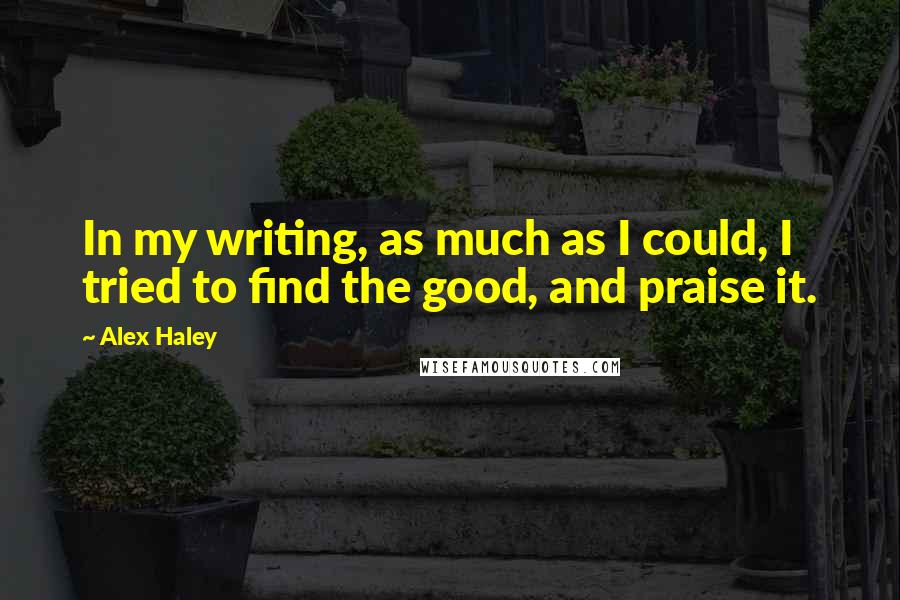 Alex Haley Quotes: In my writing, as much as I could, I tried to find the good, and praise it.