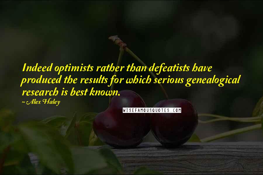 Alex Haley Quotes: Indeed optimists rather than defeatists have produced the results for which serious genealogical research is best known.