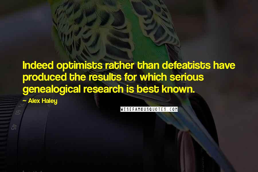 Alex Haley Quotes: Indeed optimists rather than defeatists have produced the results for which serious genealogical research is best known.