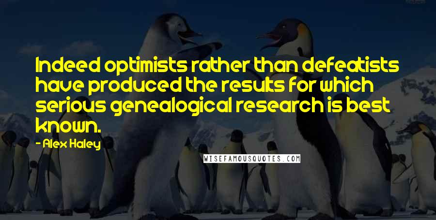 Alex Haley Quotes: Indeed optimists rather than defeatists have produced the results for which serious genealogical research is best known.