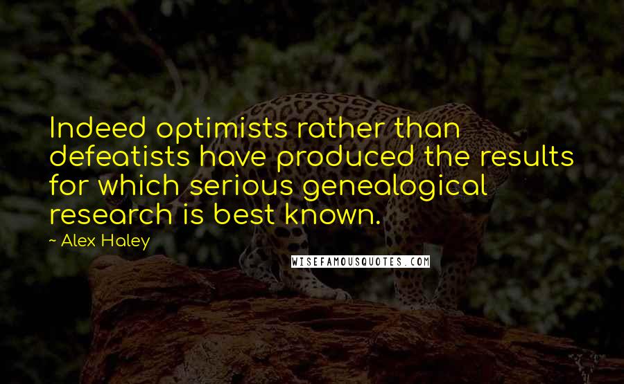 Alex Haley Quotes: Indeed optimists rather than defeatists have produced the results for which serious genealogical research is best known.