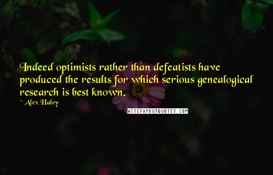 Alex Haley Quotes: Indeed optimists rather than defeatists have produced the results for which serious genealogical research is best known.