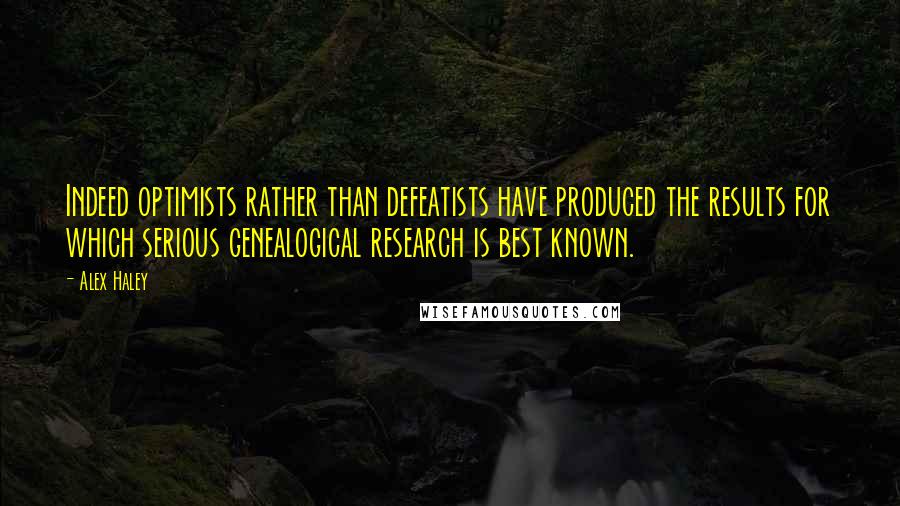 Alex Haley Quotes: Indeed optimists rather than defeatists have produced the results for which serious genealogical research is best known.