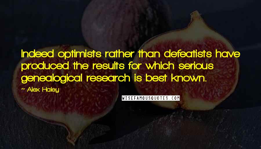 Alex Haley Quotes: Indeed optimists rather than defeatists have produced the results for which serious genealogical research is best known.