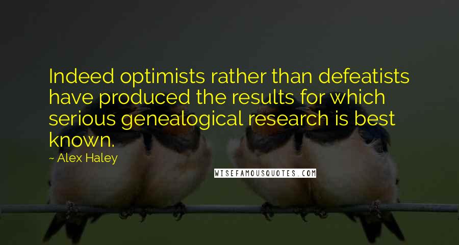 Alex Haley Quotes: Indeed optimists rather than defeatists have produced the results for which serious genealogical research is best known.