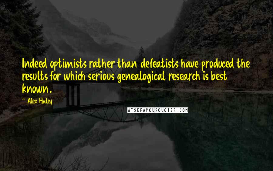 Alex Haley Quotes: Indeed optimists rather than defeatists have produced the results for which serious genealogical research is best known.