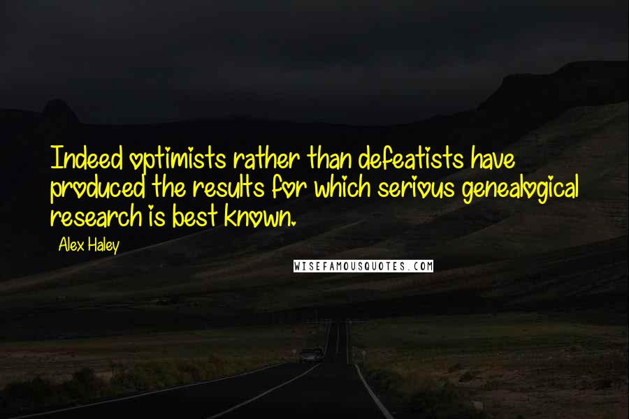 Alex Haley Quotes: Indeed optimists rather than defeatists have produced the results for which serious genealogical research is best known.