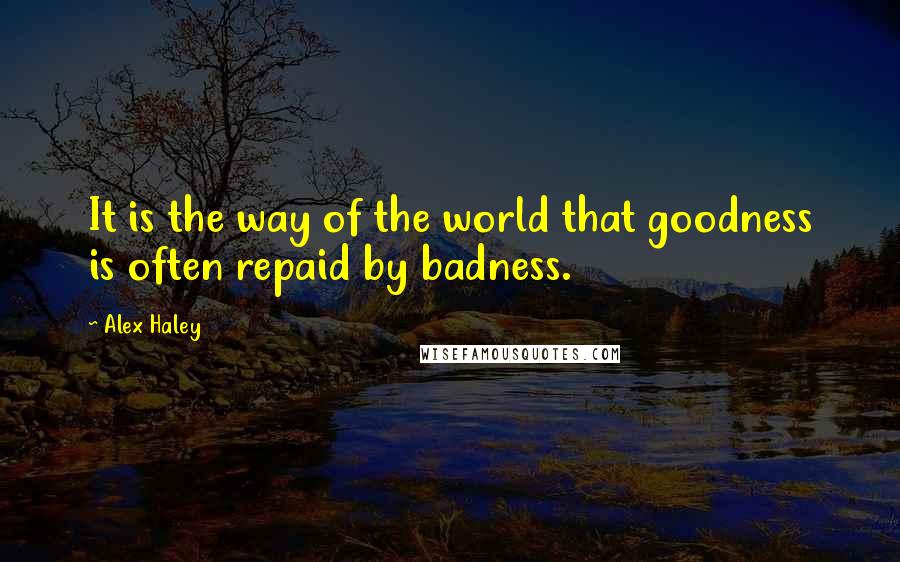 Alex Haley Quotes: It is the way of the world that goodness is often repaid by badness.