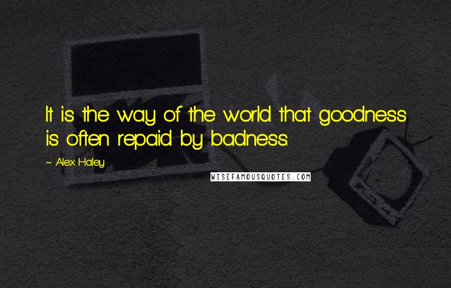 Alex Haley Quotes: It is the way of the world that goodness is often repaid by badness.