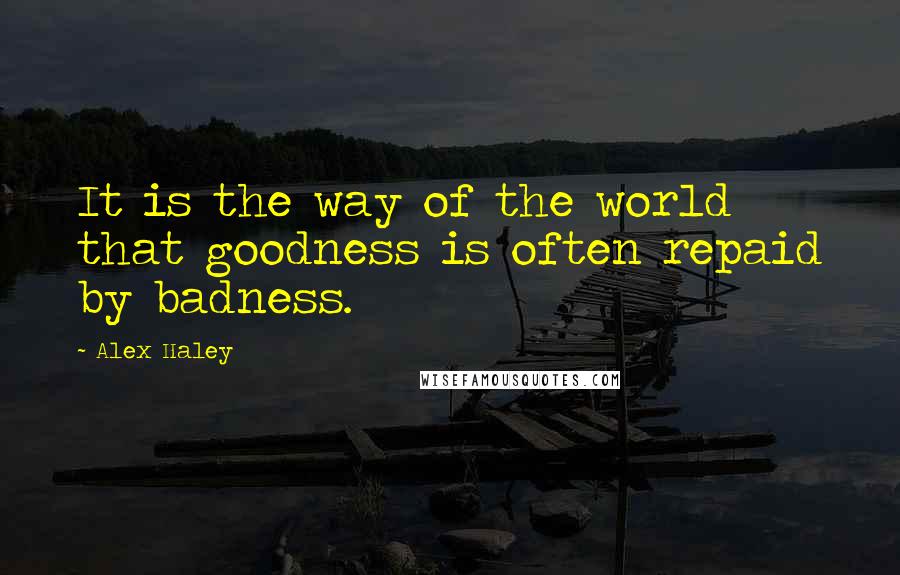 Alex Haley Quotes: It is the way of the world that goodness is often repaid by badness.