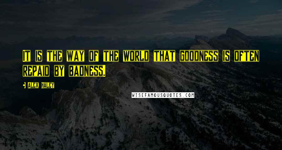 Alex Haley Quotes: It is the way of the world that goodness is often repaid by badness.