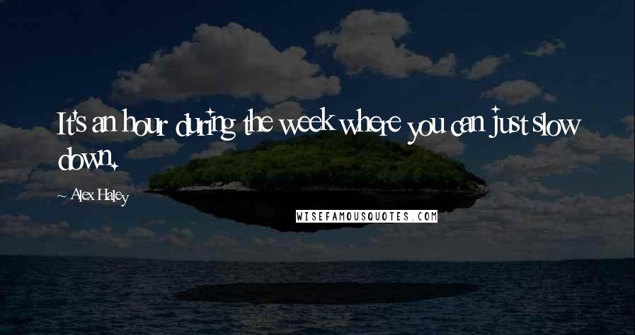 Alex Haley Quotes: It's an hour during the week where you can just slow down.