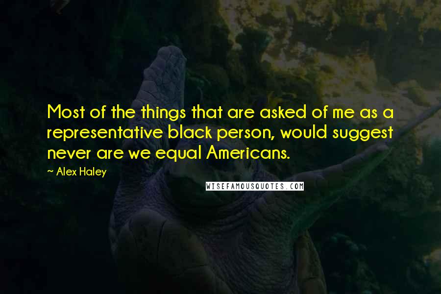 Alex Haley Quotes: Most of the things that are asked of me as a representative black person, would suggest never are we equal Americans.