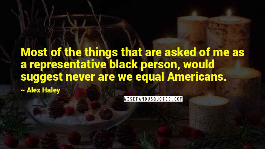 Alex Haley Quotes: Most of the things that are asked of me as a representative black person, would suggest never are we equal Americans.
