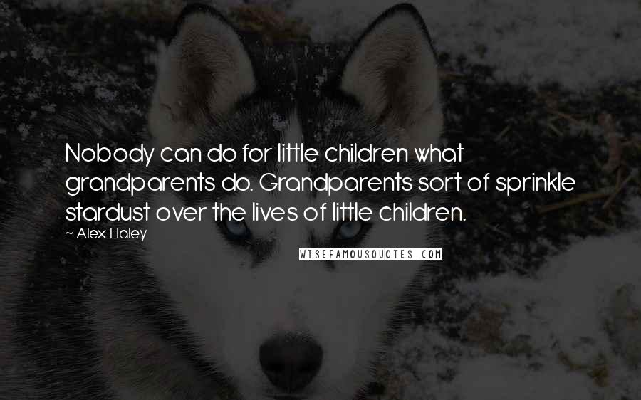Alex Haley Quotes: Nobody can do for little children what grandparents do. Grandparents sort of sprinkle stardust over the lives of little children.