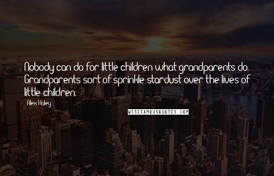 Alex Haley Quotes: Nobody can do for little children what grandparents do. Grandparents sort of sprinkle stardust over the lives of little children.