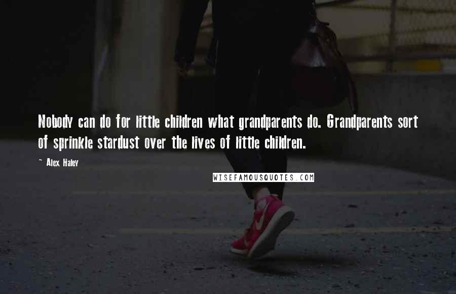 Alex Haley Quotes: Nobody can do for little children what grandparents do. Grandparents sort of sprinkle stardust over the lives of little children.