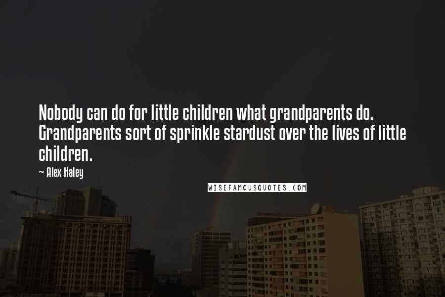 Alex Haley Quotes: Nobody can do for little children what grandparents do. Grandparents sort of sprinkle stardust over the lives of little children.