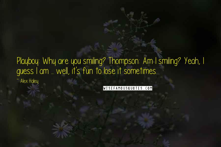 Alex Haley Quotes: Playboy: Why are you smiling? Thompson: Am I smiling? Yeah, I guess I am ... well, it's fun to lose it sometimes.