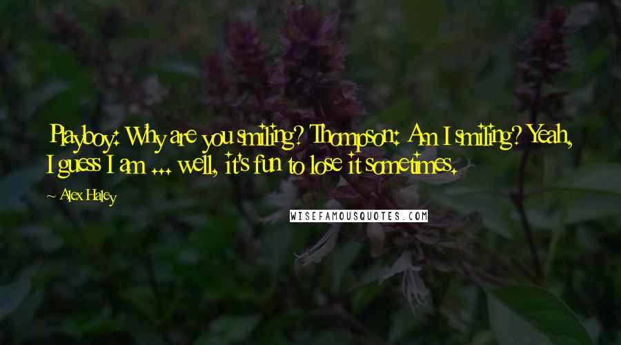 Alex Haley Quotes: Playboy: Why are you smiling? Thompson: Am I smiling? Yeah, I guess I am ... well, it's fun to lose it sometimes.
