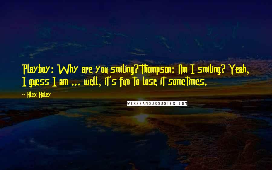 Alex Haley Quotes: Playboy: Why are you smiling? Thompson: Am I smiling? Yeah, I guess I am ... well, it's fun to lose it sometimes.